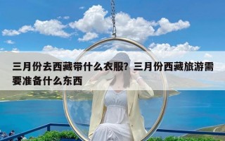 三月份去西藏带什么衣服？三月份西藏旅游需要准备什么东西