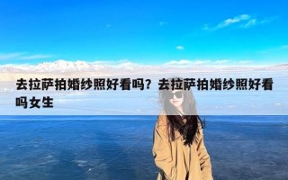 去拉萨拍婚纱照好看吗？去拉萨拍婚纱照好看吗女生