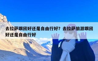 去拉萨跟团好还是自由行好？去拉萨旅游跟团好还是自由行好