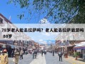 78岁老人能去拉萨吗？老人能去拉萨旅游吗 80岁