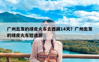 广州出发的绿皮火车去西藏14天？广州出发的绿皮火车短途游