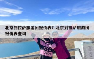 北京到拉萨旅游团报价表？北京到拉萨旅游团报价表查询