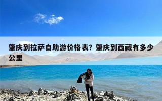 肇庆到拉萨自助游价格表？肇庆到西藏有多少公里