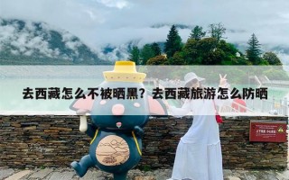 去西藏怎么不被晒黑？去西藏旅游怎么防晒