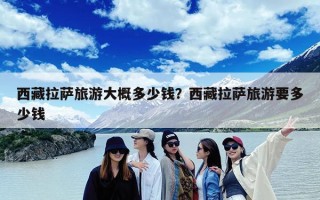 西藏拉萨旅游大概多少钱？西藏拉萨旅游要多少钱