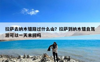 拉萨去纳木错路过什么山？拉萨到纳木错自驾游可以一天来回吗