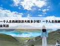 一个人去西藏旅游大概多少钱？一个人去西藏自驾游