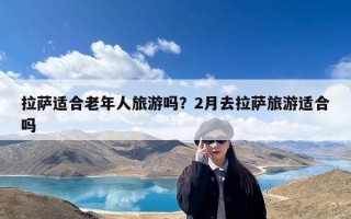 拉萨适合老年人旅游吗？2月去拉萨旅游适合吗