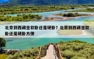 北京到西藏坐软卧还是硬卧？北京到西藏坐软卧还是硬卧方便