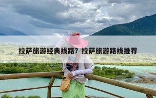 拉萨旅游经典线路？拉萨旅游路线推荐