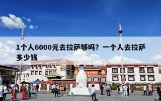 1个人6000元去拉萨够吗？一个人去拉萨多少钱