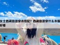 女士西藏旅游穿衣搭配？西藏旅游穿什么衣服好看