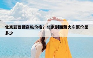 北京到西藏高铁价格？北京到西藏火车票价是多少