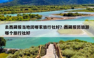 去西藏报当地团哪家旅行社好？西藏报团旅游哪个旅行社好