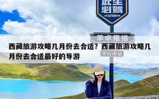 西藏旅游攻略几月份去合适？西藏旅游攻略几月份去合适最好的导游