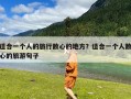 适合一个人的旅行散心的地方？适合一个人散心的旅游句子