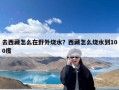 去西藏怎么在野外烧水？西藏怎么烧水到100度