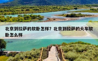 北京到拉萨的软卧怎样？北京到拉萨的火车软卧怎么样