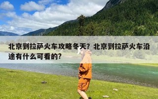 北京到拉萨火车攻略冬天？北京到拉萨火车沿途有什么可看的?