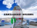 去西藏怎么组团旅游？如何去西藏玩