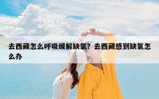 去西藏怎么呼吸缓解缺氧？去西藏感到缺氧怎么办