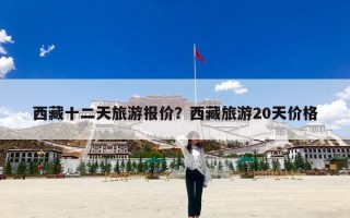 西藏十二天旅游报价？西藏旅游20天价格