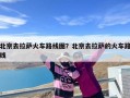 北京去拉萨火车路线图？北京去拉萨的火车路线