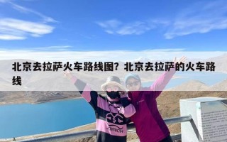 北京去拉萨火车路线图？北京去拉萨的火车路线