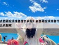 去西藏应该准备什么衣服？去西藏应该准备什么衣服呢