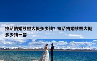 拉萨拍婚纱照大概多少钱？拉萨拍婚纱照大概多少钱一套