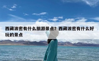 西藏波密有什么旅游景点？西藏波密有什么好玩的景点