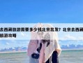 去西藏旅游需要多少钱北京出发？北京去西藏旅游攻略