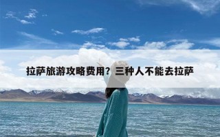 拉萨旅游攻略费用？三种人不能去拉萨