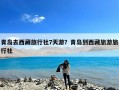 青岛去西藏旅行社7天游？青岛到西藏旅游旅行社