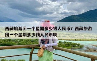 西藏旅游团一个星期多少钱人民币？西藏旅游团一个星期多少钱人民币啊