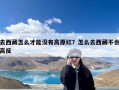 去西藏怎么才能没有高原红？怎么去西藏不会高反