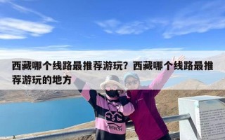 西藏哪个线路最推荐游玩？西藏哪个线路最推荐游玩的地方