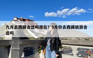 九月去西藏合适吗现在？9月份去西藏旅游合适吗