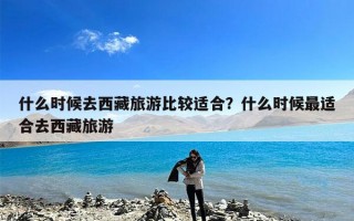 什么时候去西藏旅游比较适合？什么时候最适合去西藏旅游