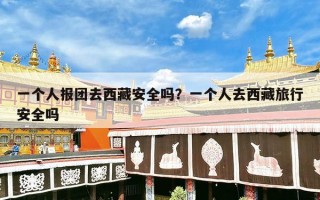 一个人报团去西藏安全吗？一个人去西藏旅行安全吗