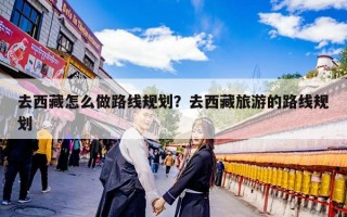 去西藏怎么做路线规划？去西藏旅游的路线规划