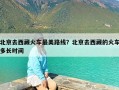 北京去西藏火车最美路线？北京去西藏的火车多长时间