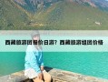 西藏旅游团报价日游？西藏旅游组团价格