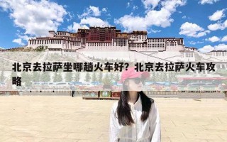 北京去拉萨坐哪趟火车好？北京去拉萨火车攻略