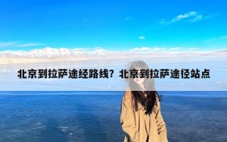 北京到拉萨途经路线？北京到拉萨途径站点