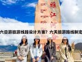 六日游旅游线路设计方案？六天旅游路线制定