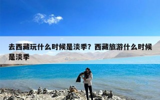 去西藏玩什么时候是淡季？西藏旅游什么时候是淡季