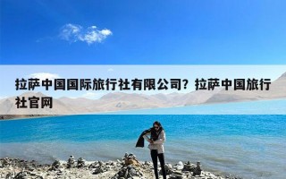 拉萨中国国际旅行社有限公司？拉萨中国旅行社官网