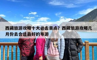 西藏旅游攻略十大必去景点？西藏旅游攻略几月份去合适最好的导游