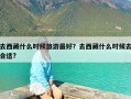 去西藏什么时候旅游最好？去西藏什么时候去合适?